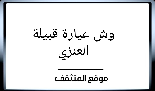 عيارة العنزي ؟ عيارة قبيلة العنزي ؟ عيرة العنزي ؟ وش عيارة العنزي ؟ فخوذ العنزي ؟ معيارة العنزي