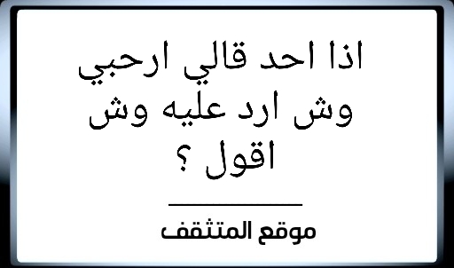وش ارد ارحبي ؟ اذا احد قالي ارحبي وش ارد ؟ ارحبي وش ارد ؟ ارحبي وش اقول ؟ اذا احد قالي ارحبي وش ارد عليه