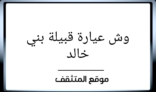 عيارة بني خالد ؟ عيارة قبيلة بني خالد ؟ عيرة بني خالد ؟ وش عيارة بني خالد ؟ فخوذ بني خالد ؟ معيارة بني خالد