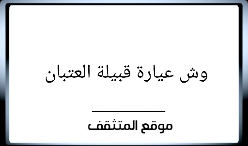 عيارة العتبان ؟ عيارة قبيلة العتبان ؟ عيرة العتبان ؟ وش عيارة العتبان ؟ فخوذ العتبان ؟ معيارة العتبان